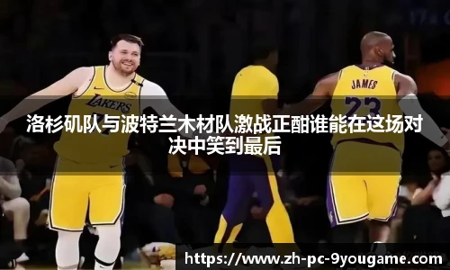 洛杉矶队与波特兰木材队激战正酣谁能在这场对决中笑到最后