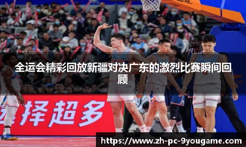 全运会精彩回放新疆对决广东的激烈比赛瞬间回顾