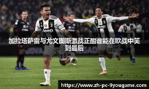 加拉塔萨雷与尤文图斯激战正酣谁能在欧战中笑到最后