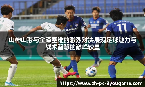 山神山形与金泽塞维的激烈对决展现足球魅力与战术智慧的巅峰较量