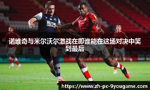 诺维奇与米尔沃尔激战在即谁能在这场对决中笑到最后